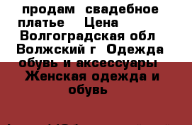 продам  свадебное  платье  › Цена ­ 2 000 - Волгоградская обл., Волжский г. Одежда, обувь и аксессуары » Женская одежда и обувь   